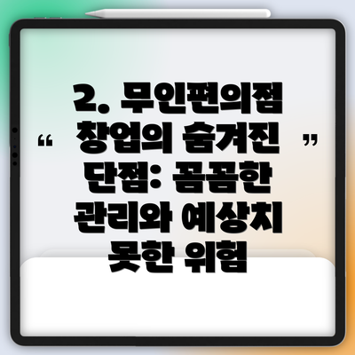 2. 무인편의점 창업의 숨겨진 단점: 꼼꼼한 관리와 예상치 못한 위험