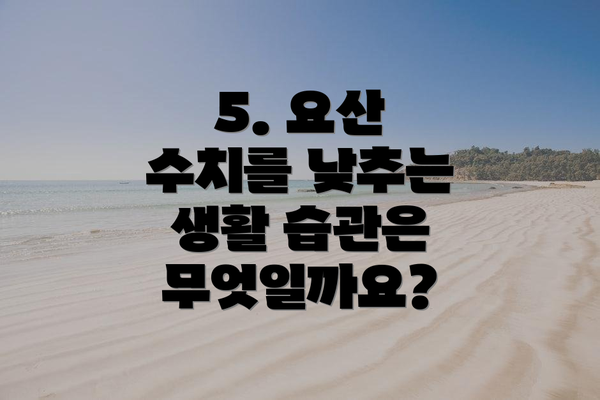 5. 요산 수치를 낮추는 생활 습관은 무엇일까요?