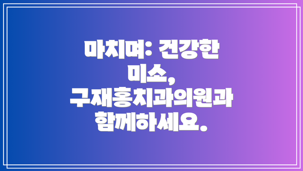 마치며: 건강한 미소, 구재홍치과의원과 함께하세요.