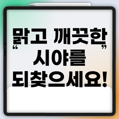 맑고 깨끗한 시야를 되찾으세요!