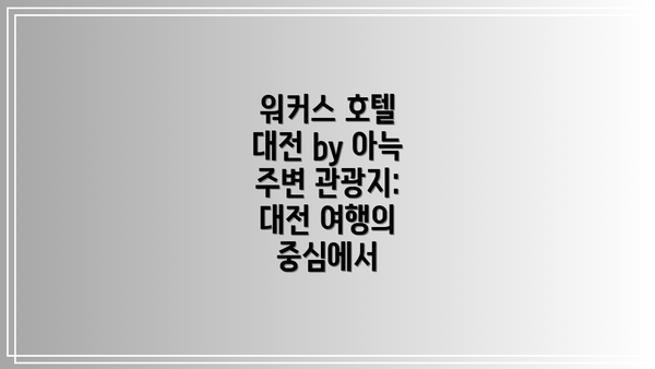워커스 호텔 대전 by 아늑 주변 관광지:  대전 여행의 중심에서