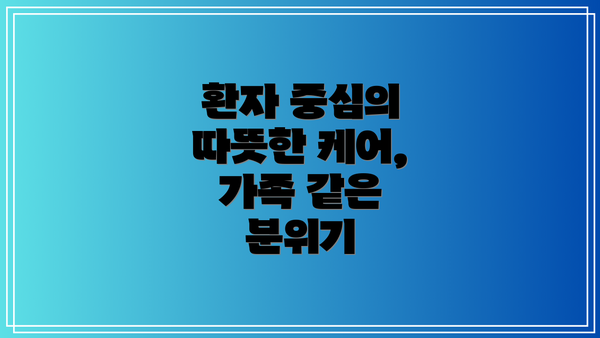 환자 중심의 따뜻한 케어, 가족 같은 분위기