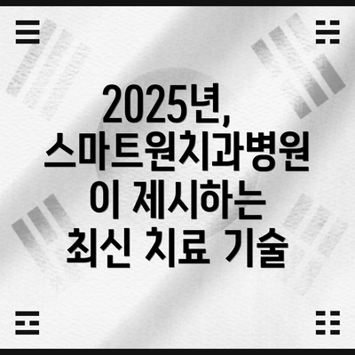 2025년,  스마트원치과병원이 제시하는 최신 치료 기술