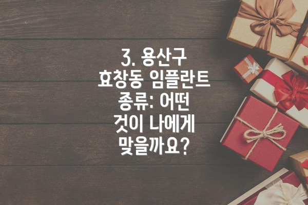 3. 용산구 효창동 임플란트 종류: 어떤 것이 나에게 맞을까요?
