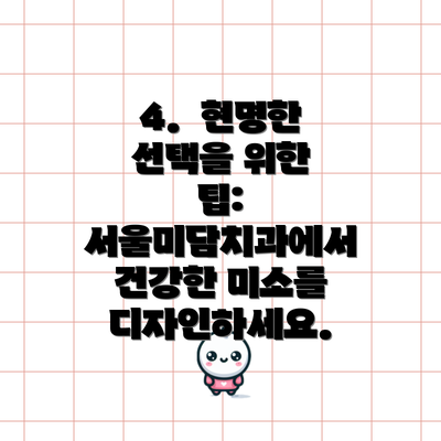 4.  현명한 선택을 위한 팁: 서울미담치과에서  건강한 미소를 디자인하세요.