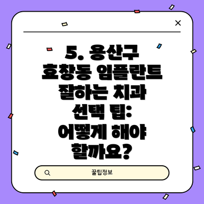 5. 용산구 효창동 임플란트 잘하는 치과 선택 팁: 어떻게 해야 할까요?
