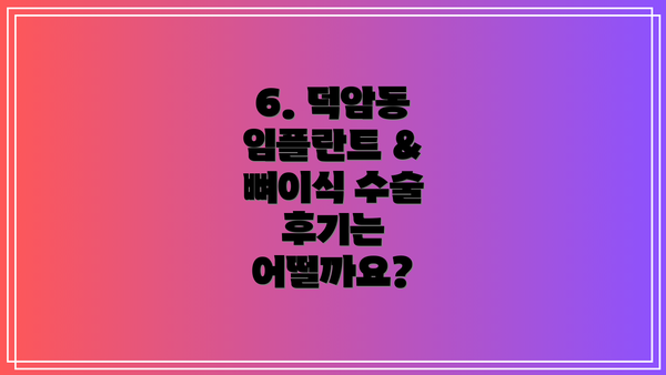 6. 덕암동 임플란트 & 뼈이식 수술 후기는 어떨까요?