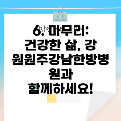6. 마무리: 건강한 삶, 강원원주강남한방병원과 함께하세요!